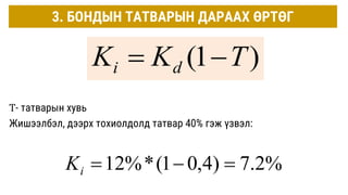 3. БОНДЫН ТАТВАРЫН ДАРААХ ӨРТӨГ
Т- татварын хувь
Жишээлбэл, дээрх тохиолдолд татвар 40% гэж үзвэл:
)
1
( T
K
K d
i 

%
2
.
7
)
4
,
0
1
(
*
%
12 


i
K
 