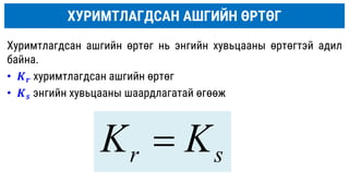 ХУРИМТЛАГДСАН АШГИЙН ӨРТӨГ
Xуримтлагдсан ашгийн өртөг нь энгийн хувьцааны өртөгтэй адил
байна.
• 𝑲𝒓 хуримтлагдсан ашгийн өртөг
• 𝑲𝒔 энгийн хувьцааны шаардлагатай өгөөж
s
r K
K 
 