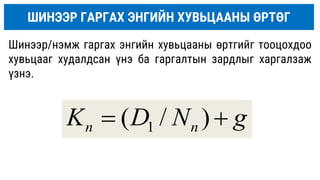 ШИНЭЭР ГАРГАХ ЭНГИЙН ХУВЬЦААНЫ ӨРТӨГ
Шинээр/нэмж гаргах энгийн хувьцааны өртгийг тооцохдоо
хувьцааг худалдсан үнэ ба гаргалтын зардлыг харгалзаж
үзнэ.
g
N
D
K n
n 
 )
/
( 1
 