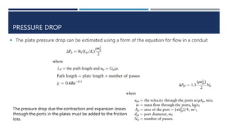 PRESSURE DROP
 The plate pressure drop can be estimated using a form of the equation for flow in a conduit
The pressure drop due the contraction and expansion losses
through the ports in the plates must be added to the friction
loss.
 