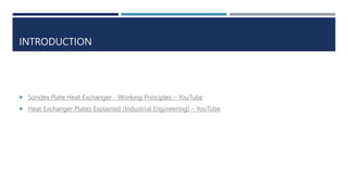 INTRODUCTION
 Sondex Plate Heat Exchanger - Working Principles – YouTube
 Heat Exchanger Plates Explained (Industrial Engineering) – YouTube
 