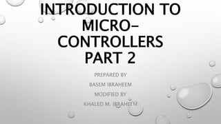 INTRODUCTION TO
MICRO-
CONTROLLERS
PART 2
PREPARED BY
BASEM IBRAHEEM
MODIFIED BY
KHALED M. IBRAHEEM
 