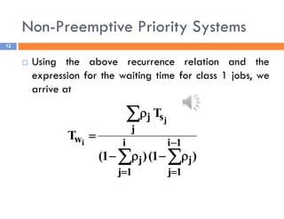 Non-Preemptive Priority Systems
12
 Using the above recurrence relation and the
expression for the waiting time for class 1 jobs, we
arrive at
)
1
(
)
1
(
T
T
1
i
1
j
j
i
1
j
j
j
s
j
w
j
i












 