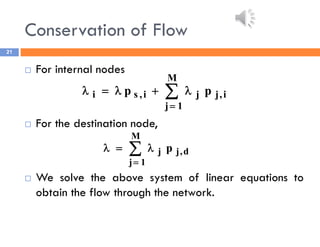 Conservation of Flow
21
 For internal nodes
 For the destination node,
 We solve the above system of linear equations to
obtain the flow through the network.







M
1
j
i
,
j
j
i
,
s
i p
p





M
1
j
d
,
j
j p
 