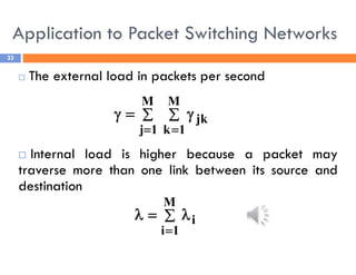 Application to Packet Switching Networks
33
 The external load in packets per second
 Internal load is higher because a packet may
traverse more than one link between its source and
destination
 
 



M
1
j
M
1
k
jk





M
1
i
i
 