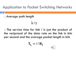 Application to Packet Switching Networks
34
 Average path length
 The service time for link i is just the product of
the reciprocal of the data rate on the link in bits
per second and the average packet length in bits

 /
i
s R
/
T i


 