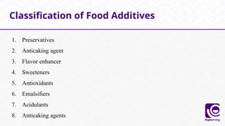 1. Preservatives
2. Anticaking agent
3. Flavor enhancer
4. Sweeteners
5. Antioxidants
6. Emulsifiers
7. Acidulants
8. Anticaking agents
Classification of Food Additives
 