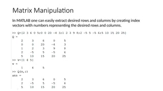 Matrix Manipulation
In MATLAB one can easily extract desired rows and columns by creating index
vectors with numbers representing the desired rows and columns.
 