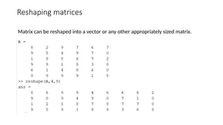 Reshaping matrices
Matrix can be reshaped into a vector or any other appropriately sized matrix.
 