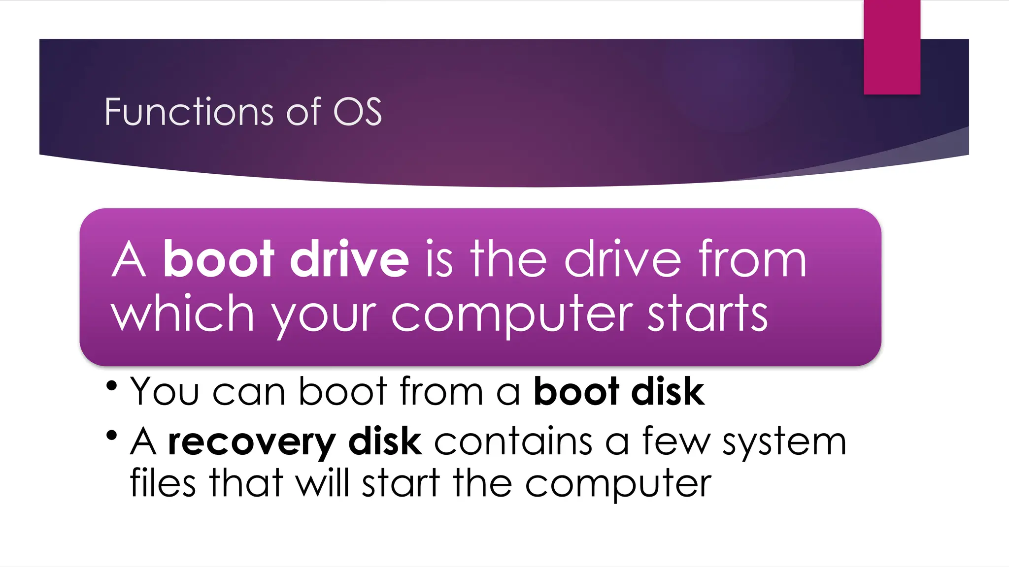 Functions of OS
A boot drive is the drive from
which your computer starts
• You can boot from a boot disk
• A recovery disk contains a few system
files that will start the computer
 