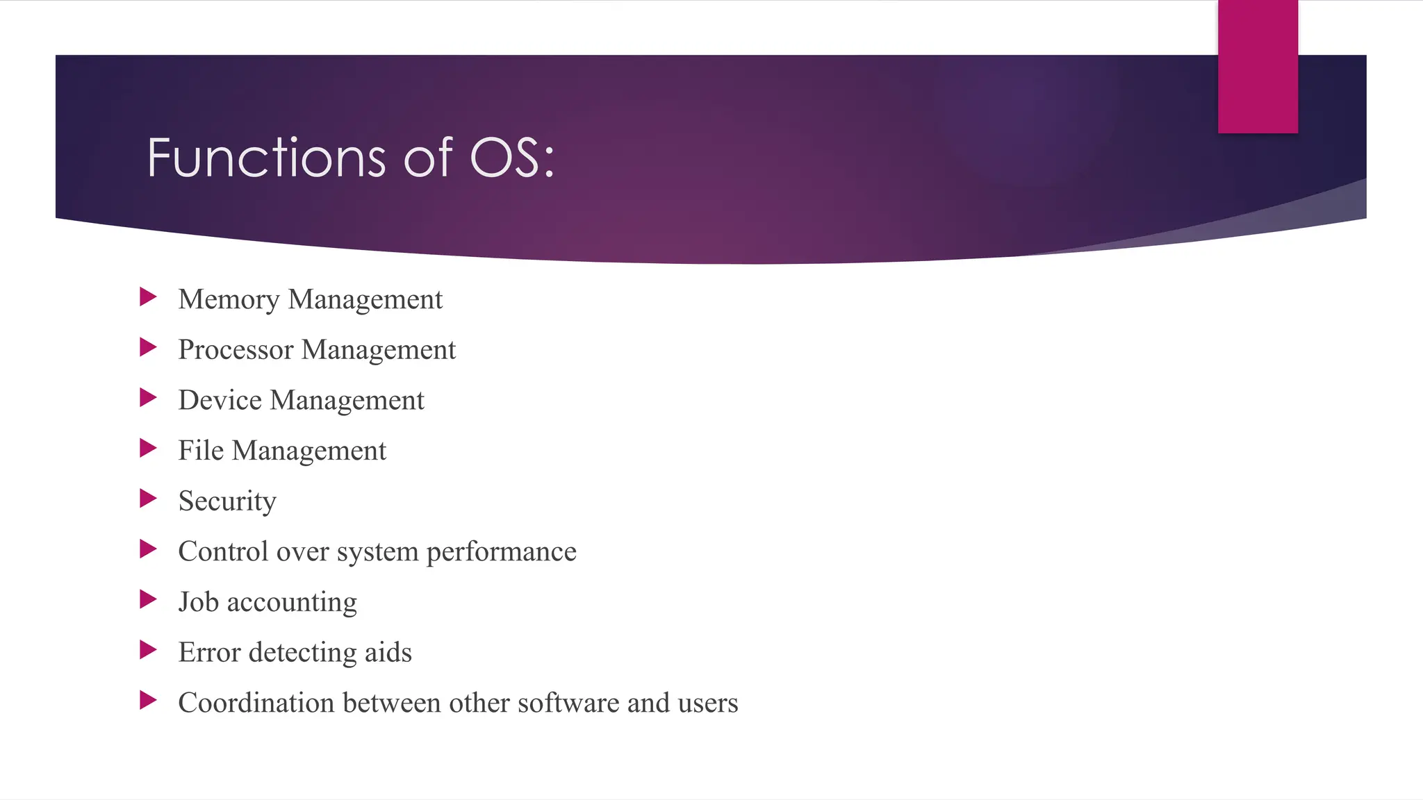 Functions of OS:
 Memory Management
 Processor Management
 Device Management
 File Management
 Security
 Control over system performance
 Job accounting
 Error detecting aids
 Coordination between other software and users
 