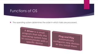 Functions of OS
 The operating system determines the order in which tasks are processed.
 
