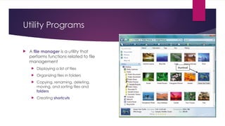 Utility Programs
 A file manager is a utility that
performs functions related to file
management
 Displaying a list of files
 Organizing files in folders
 Copying, renaming, deleting,
moving, and sorting files and
folders
 Creating shortcuts
 
