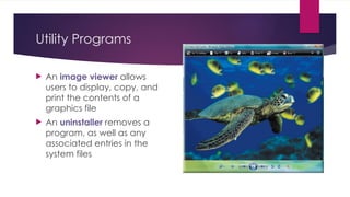 Utility Programs
 An image viewer allows
users to display, copy, and
print the contents of a
graphics file
 An uninstaller removes a
program, as well as any
associated entries in the
system files
 