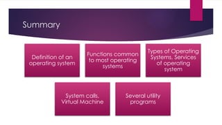 Summary
Definition of an
operating system
Functions common
to most operating
systems
Types of Operating
Systems, Services
of operating
system
System calls,
Virtual Machine
Several utility
programs
 