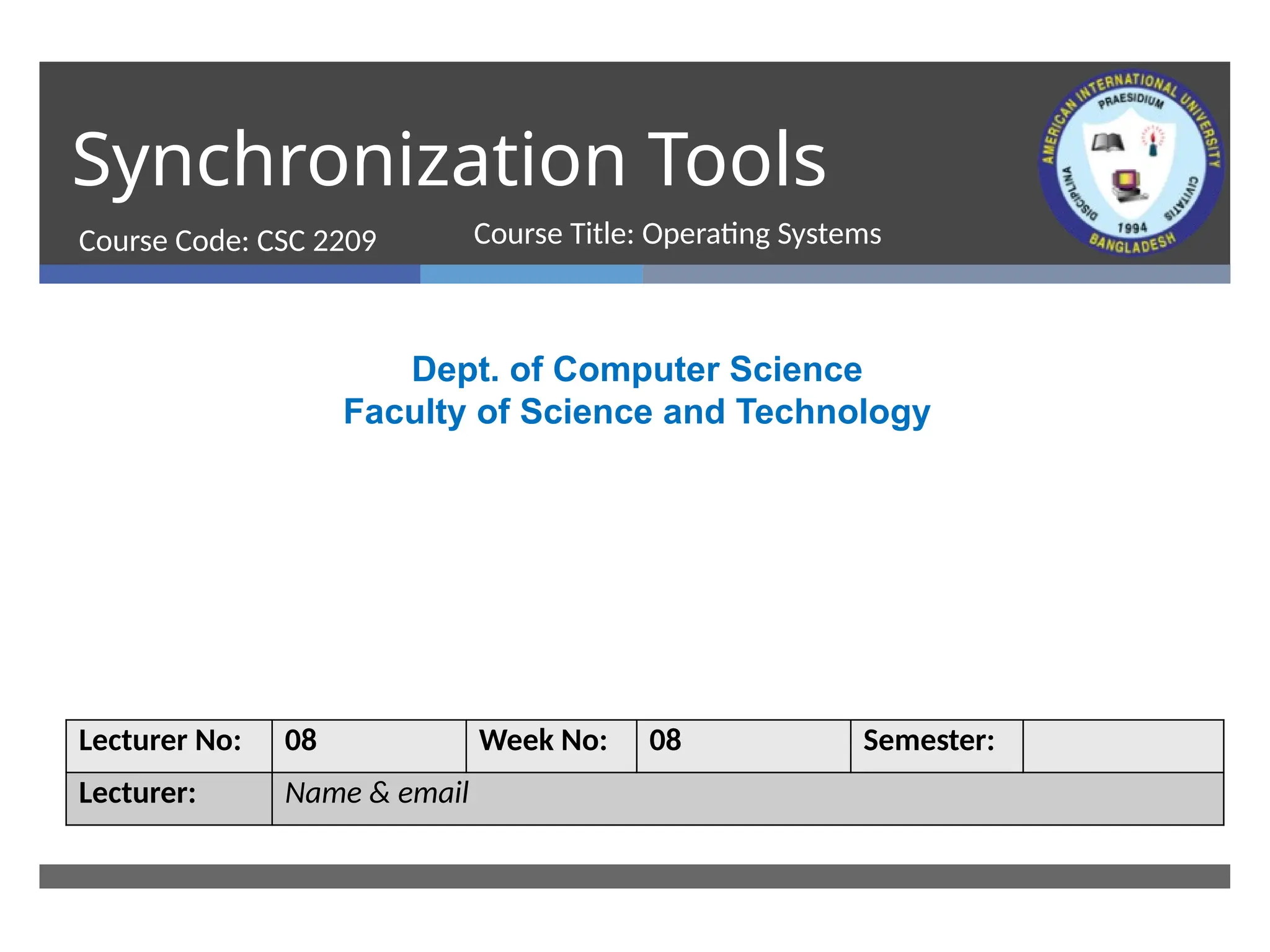 Synchronization Tools
Course Code: CSC 2209
Dept. of Computer Science
Faculty of Science and Technology
Lecturer No: 08 Week No: 08 Semester:
Lecturer: Name & email
Course Title: Operating Systems
 