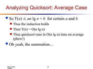 David Luebke 22
10/08/25
Analyzing Quicksort: Average Case
 So T(n)  an lg n + b for certain a and b
 Thus the induction holds
 Thus T(n) = O(n lg n)
 Thus quicksort runs in O(n lg n) time on average
(phew!)
 Oh yeah, the summation…
 