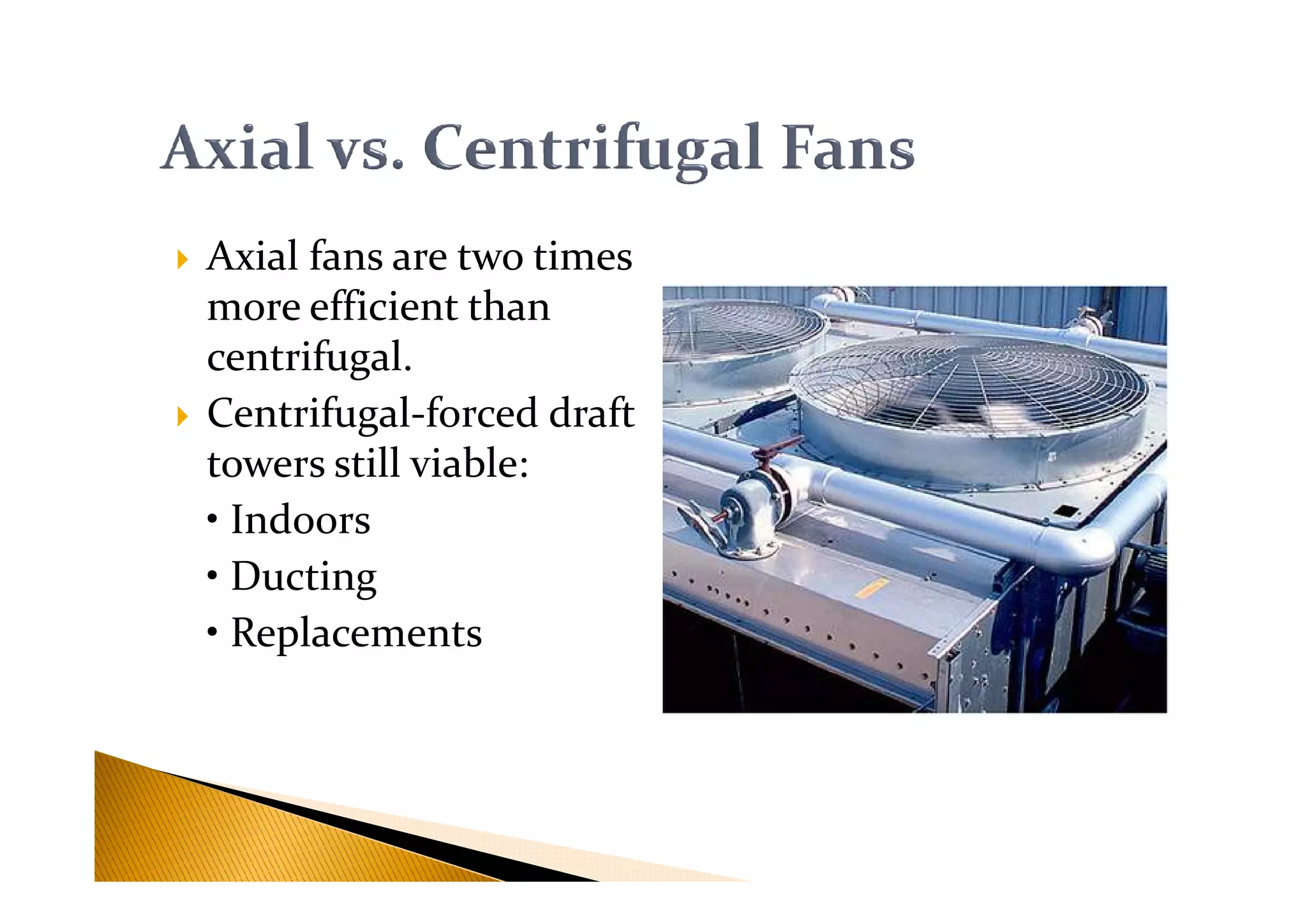 Axial fans are two times
more efficient than
centrifugal.
Centrifugal-forced draft
towers still viable:towers still viable:
• Indoors
• Ducting
• Replacements
 