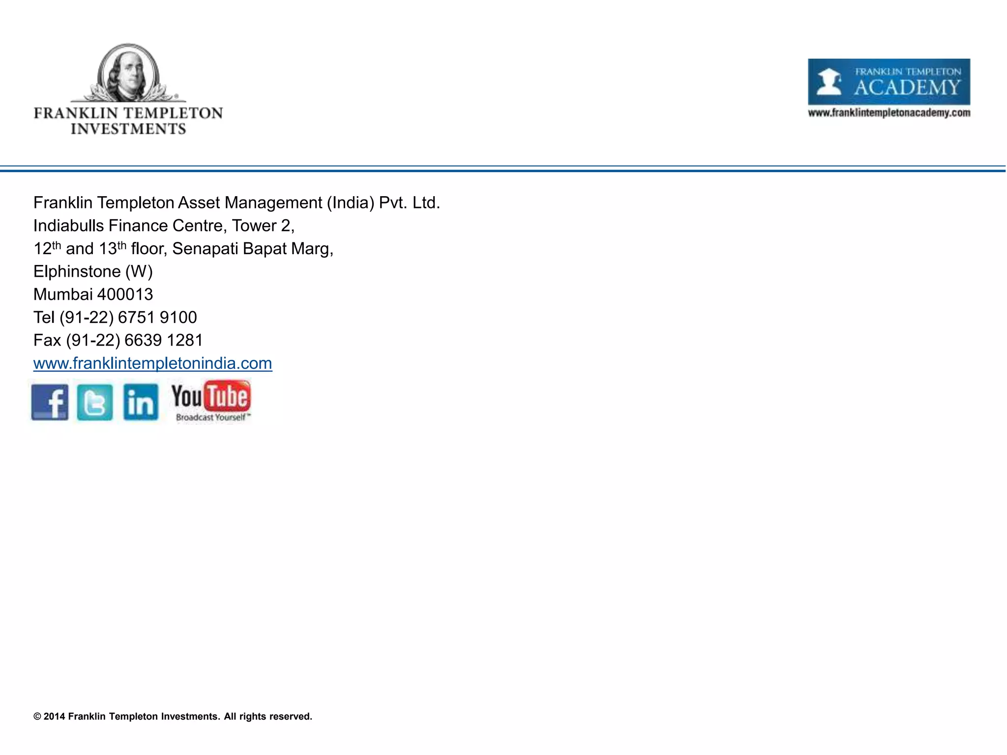 © 2014 Franklin Templeton Investments. All rights reserved.
Franklin Templeton Asset Management (India) Pvt. Ltd.
Indiabulls Finance Centre, Tower 2,
12th and 13th floor, Senapati Bapat Marg,
Elphinstone (W)
Mumbai 400013
Tel (91-22) 6751 9100
Fax (91-22) 6639 1281
www.franklintempletonindia.com
 
