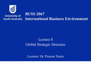 Lecture 8
Global Strategic Structure
Lecturer: Dr. Preston Teeter
BUSS 2067
International Business Environment
 