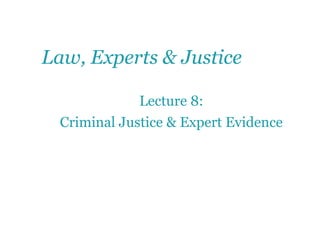 Law, Experts & Justice
Lecture 8:
Criminal Justice & Expert Evidence
 