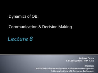 Dynamics of OB:
Communication & Decision Making
Sanjeeva Perera
B.Sc. (Eng.) Hons , MBA (Col.)
(OB) (577)
MSc/PGD in Information Systems & Information Management
Sri Lanka Institute of Information Technology
 
