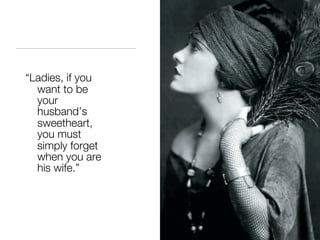 “Ladies, if you
  want to be
  your
  husband’s
  sweetheart,
  you must
  simply forget
  when you are
  his wife.”
 