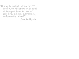 “During the early decades of the 20th
  century, the rate of divorce doubled
  while expenditures for personal
  grooming, furniture, automobiles,
  and recreation tripled.”
                       Sumiko Higashi
 