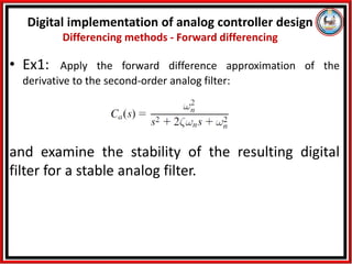 • Ex1: Apply the forward difference approximation of the
derivative to the second-order analog filter:
and examine the stability of the resulting digital
filter for a stable analog filter.
Digital implementation of analog controller design
Differencing methods - Forward differencing
 