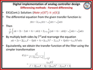 • EX1(Cont.): Solution: (Note 𝑦(𝑘𝑇) ≡ 𝑦(𝑘))
• The differential equation from the given transfer function is:
• Then
• By multiply both sides by 𝑇2and rearrange the equation
• Equivalently, we obtain the transfer function of the filter using the
simpler transformation
Digital implementation of analog controller design
Differencing methods - Forward differencing
 
