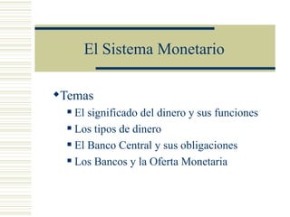 El Sistema Monetario

Temas
   El significado del dinero y sus funciones
   Los tipos de dinero

   El Banco Central y sus obligaciones

   Los Bancos y la Oferta Monetaria
 