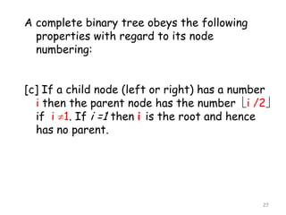 A complete binary tree obeys the following
properties with regard to its node
numbering:
[c] If a child node (left or right) has a number
i then the parent node has the number i /2
if i 1. If i =1 then i is the root and hence
has no parent.

27

 