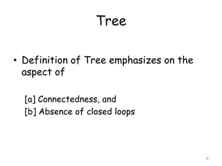 Tree
• Definition of Tree emphasizes on the
aspect of
[a] Connectedness, and
[b] Absence of closed loops

6

 