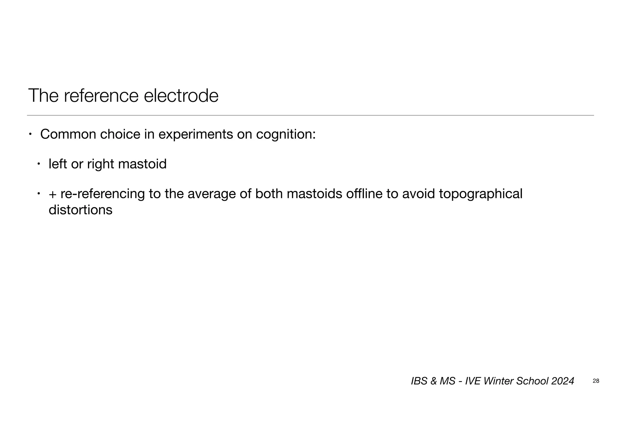 The reference electrode
• Common choice in experiments on cognition:
• left or right mastoid
• + re-referencing to the average of both mastoids offline to avoid topographical
distortions
28
IBS & MS - IVE Winter School 2024
 