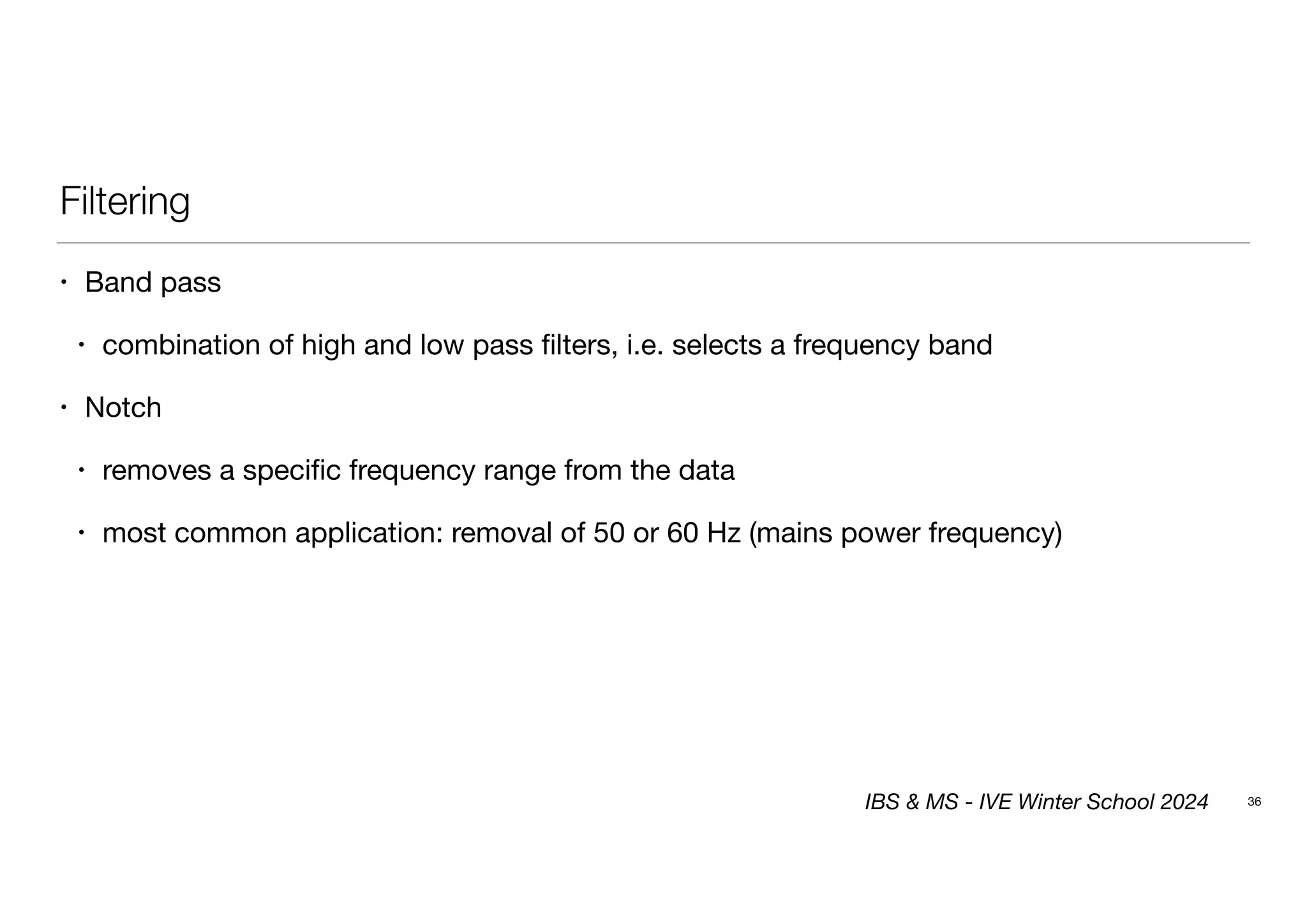 Filtering
• Band pass
• combination of high and low pass filters, i.e. selects a frequency band
• Notch
• removes a specific frequency range from the data
• most common application: removal of 50 or 60 Hz (mains power frequency)
36
IBS & MS - IVE Winter School 2024
 