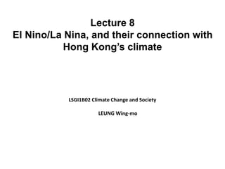 Lecture 8
El Nino/La Nina, and their connection with
Hong Kong’s climate
LSGI1B02 Climate Change and Society
LEUNG Wing-mo
 
