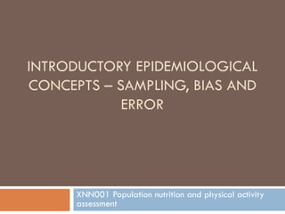 INTRODUCTORY EPIDEMIOLOGICAL
CONCEPTS – SAMPLING, BIAS AND
ERROR

XNN001 Population nutrition and physical activity
assessment

 