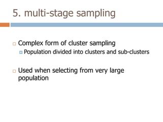 5. multi-stage sampling


Complex form of cluster sampling
 Population



divided into clusters and sub-clusters

Used when selecting from very large
population

 