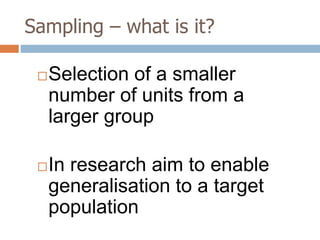 Sampling – what is it?


Selection of a smaller
number of units from a
larger group



In research aim to enable
generalisation to a target
population

 