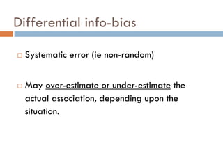 Differential info-bias




Systematic error (ie non-random)
May over-estimate or under-estimate the
actual association, depending upon the
situation.

 