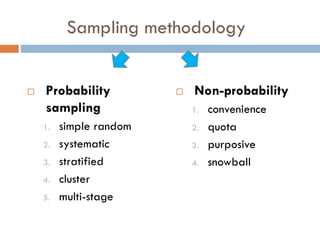 Sampling methodology



Probability
sampling
1.
2.
3.

4.
5.

simple random
systematic
stratified
cluster
multi-stage



Non-probability
1.

2.
3.
4.

convenience
quota
purposive
snowball

 