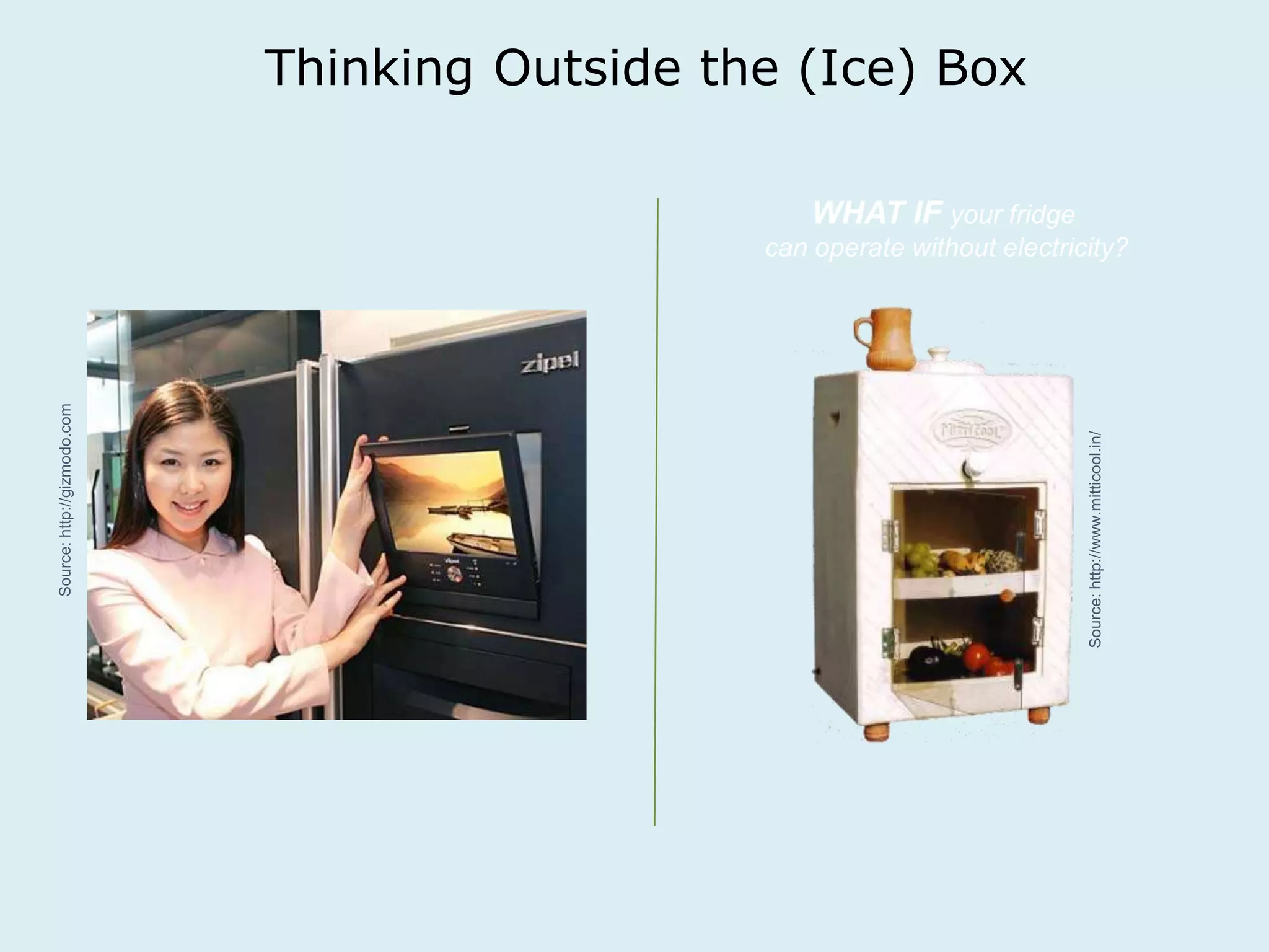 Thinking Outside the (Ice) Box 
WHAT IF your fridge 
can operate without electricity? 
Source: http://www.mitticool.in/ 
Source: http://gizmodo.com 
 