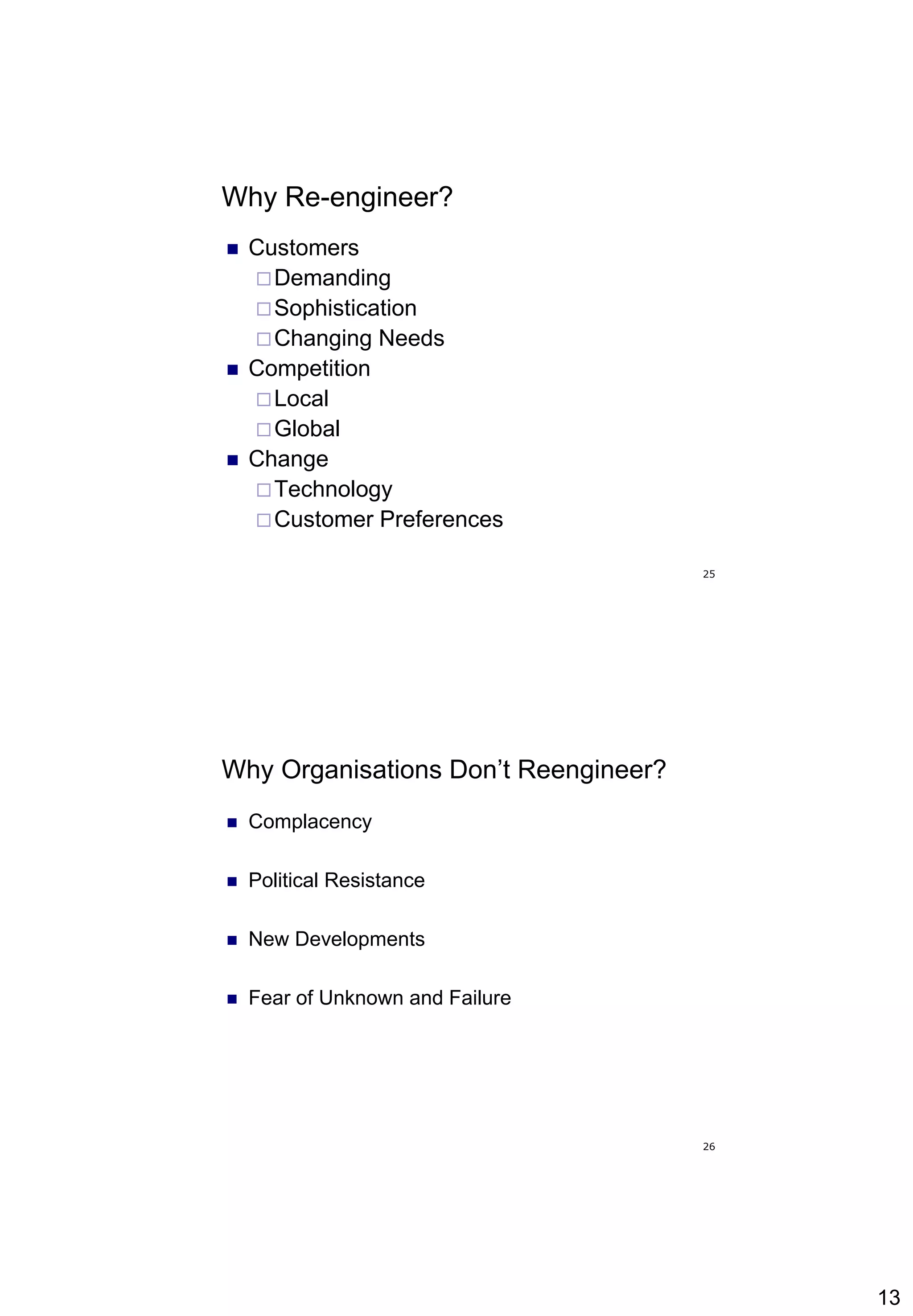 13
25
Why Re-engineer?
 Customers
Demanding
Sophistication
Changing Needs
 Competition
Local
Global
 Change
Technology
Customer Preferences
26
Why Organisations Don’t Reengineer?
 Complacency
 Political Resistance
 New Developments
 Fear of Unknown and Failure
 