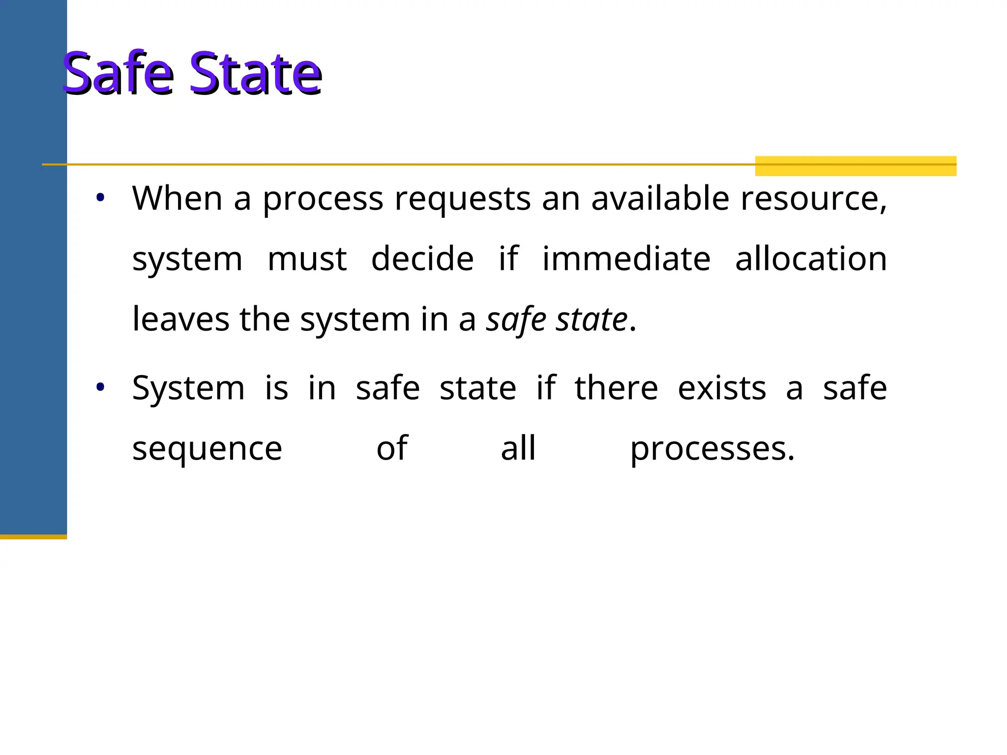 Safe State
Safe State
• When a process requests an available resource,
system must decide if immediate allocation
leaves the system in a safe state.
• System is in safe state if there exists a safe
sequence of all processes.
 