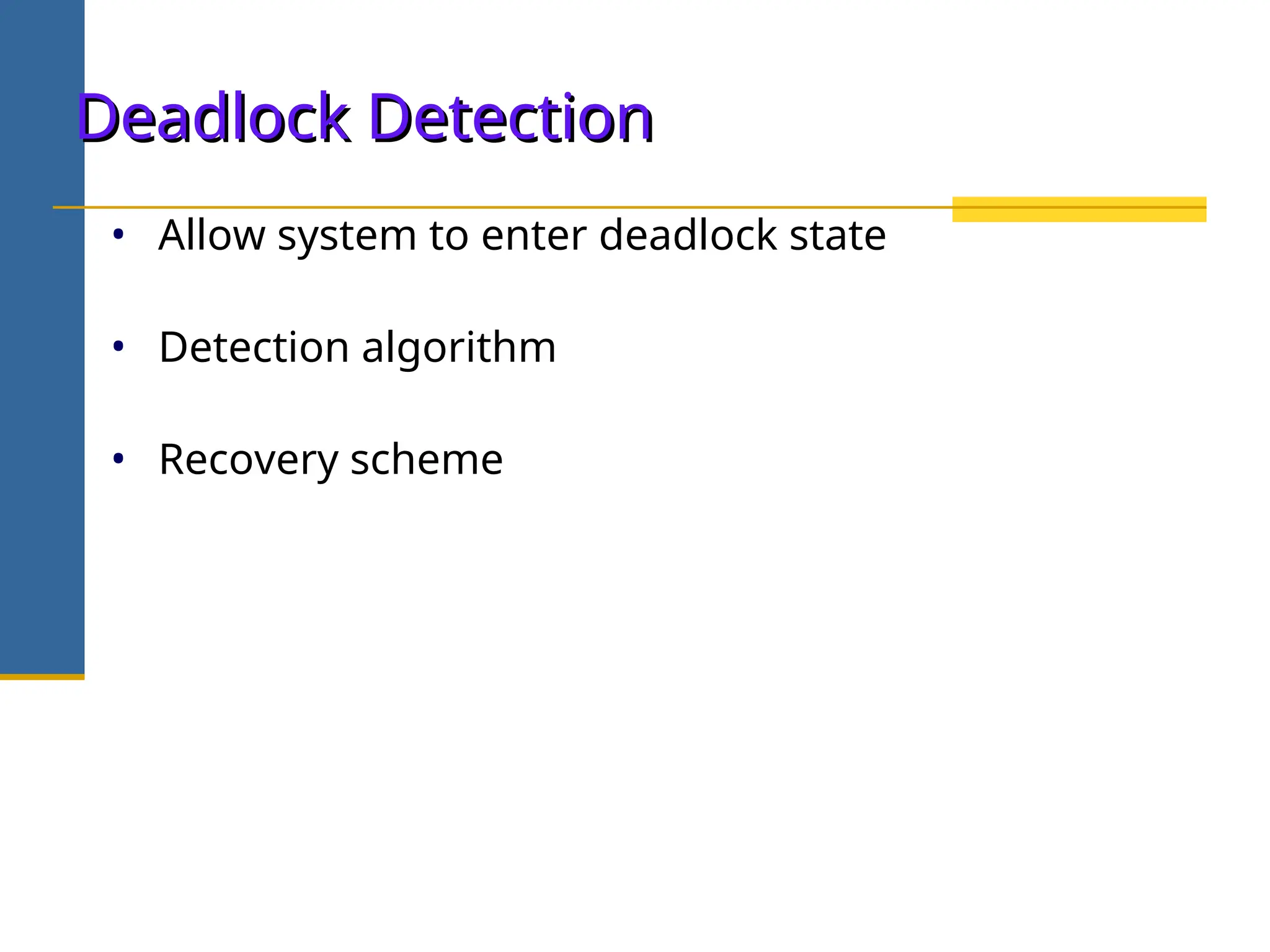 Deadlock Detection
Deadlock Detection
• Allow system to enter deadlock state
• Detection algorithm
• Recovery scheme
 