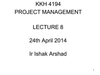 1 
LECTURE 8 24th April 2014 Ir Ishak Arshad 
KKH 4194 
PROJECT MANAGEMENT 
 