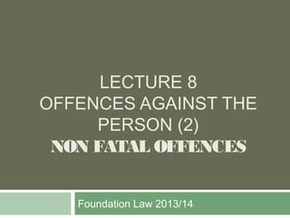 LECTURE 8
OFFENCES AGAINST THE
PERSON (2)
NON FATAL OFFENCES
Foundation Law 2013/14
 