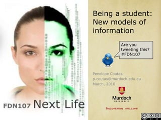 Being a student: New models of information Are you tweeting this? #FDN107 Penelope Coutas p.coutas@murdoch.edu.au March, 2010 