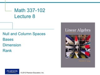 © 2012 Pearson Education, Inc.
Math 337-102
Lecture 8
Null and Column Spaces
Bases
Dimension
Rank
 