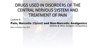 DRUGS USED IN DISORDERS OF THE
CENTRAL NERVOUS SYSTEM AND
TREATMENT OF PAIN
Lecture 8:
Pain, Narcotic (Opioid) and Non-Narcotic Analgesics
Marc Imhotep Cray, M.D.
(NSAIDs & Other Analgesic Antipyretics)
 
